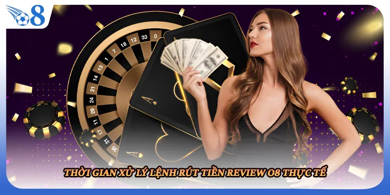 Thời gian xử lý lệnh rút tiền review O8 thực tế